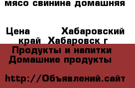 мясо свинина домашняя › Цена ­ 250 - Хабаровский край, Хабаровск г. Продукты и напитки » Домашние продукты   